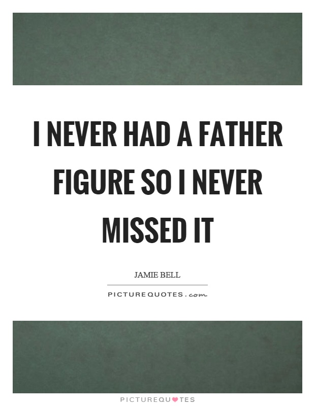 I never had a father figure so I never missed it Picture Quote #1