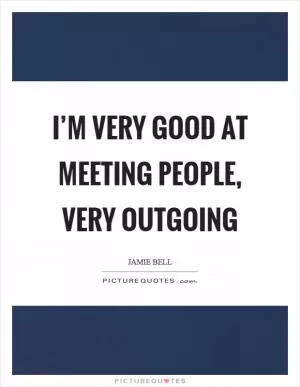 I’m very good at meeting people, very outgoing Picture Quote #1
