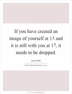 If you have created an image of yourself at 13 and it is still with you at 17, it needs to be dropped Picture Quote #1