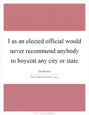 I as an elected official would never recommend anybody to boycott any city or state Picture Quote #1