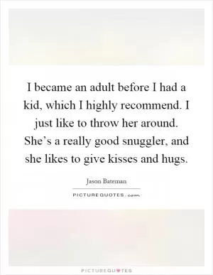 I became an adult before I had a kid, which I highly recommend. I just like to throw her around. She’s a really good snuggler, and she likes to give kisses and hugs Picture Quote #1