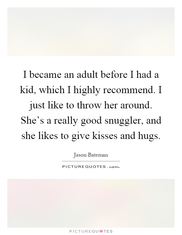 I became an adult before I had a kid, which I highly recommend. I just like to throw her around. She's a really good snuggler, and she likes to give kisses and hugs Picture Quote #1