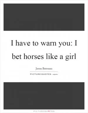 I have to warn you: I bet horses like a girl Picture Quote #1