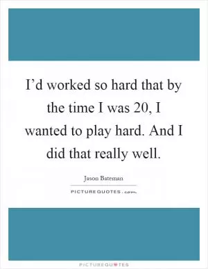 I’d worked so hard that by the time I was 20, I wanted to play hard. And I did that really well Picture Quote #1