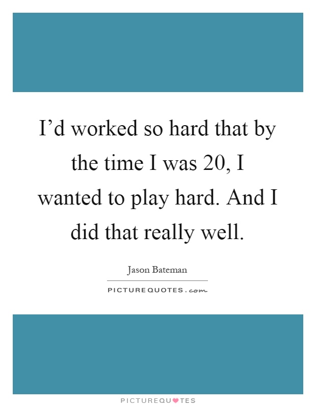 I'd worked so hard that by the time I was 20, I wanted to play hard. And I did that really well Picture Quote #1