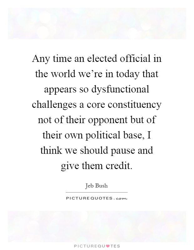 Any time an elected official in the world we're in today that appears so dysfunctional challenges a core constituency not of their opponent but of their own political base, I think we should pause and give them credit Picture Quote #1