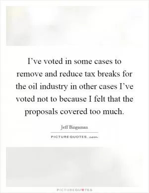 I’ve voted in some cases to remove and reduce tax breaks for the oil industry in other cases I’ve voted not to because I felt that the proposals covered too much Picture Quote #1