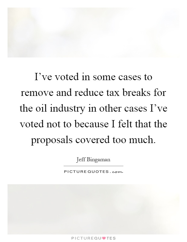 I've voted in some cases to remove and reduce tax breaks for the oil industry in other cases I've voted not to because I felt that the proposals covered too much Picture Quote #1