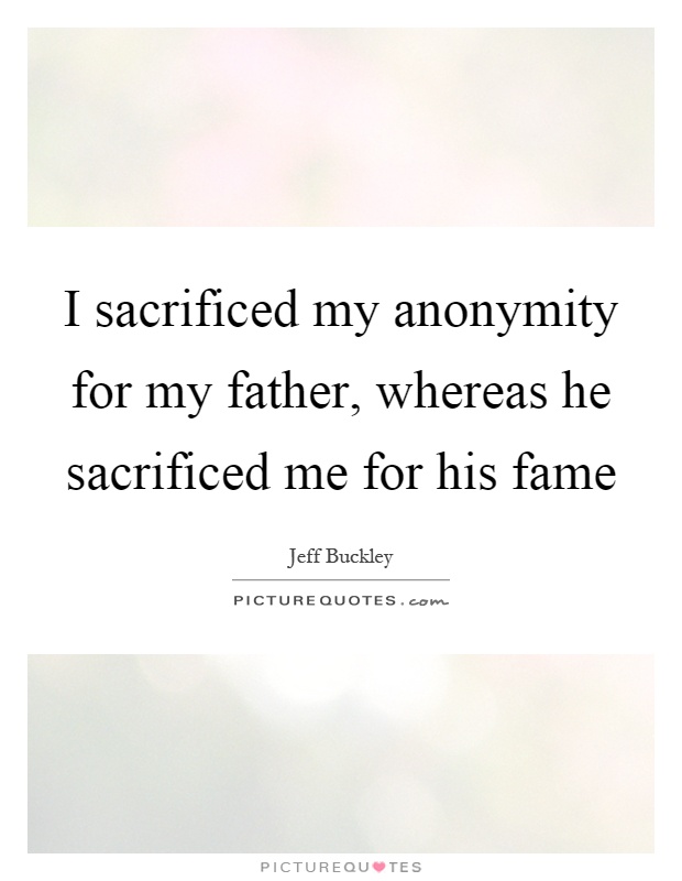 I sacrificed my anonymity for my father, whereas he sacrificed me for his fame Picture Quote #1