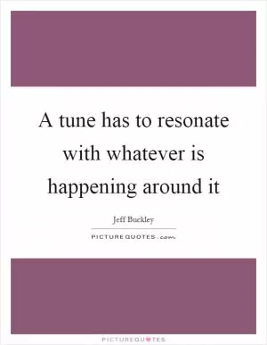 A tune has to resonate with whatever is happening around it Picture Quote #1