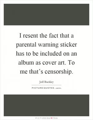 I resent the fact that a parental warning sticker has to be included on an album as cover art. To me that’s censorship Picture Quote #1