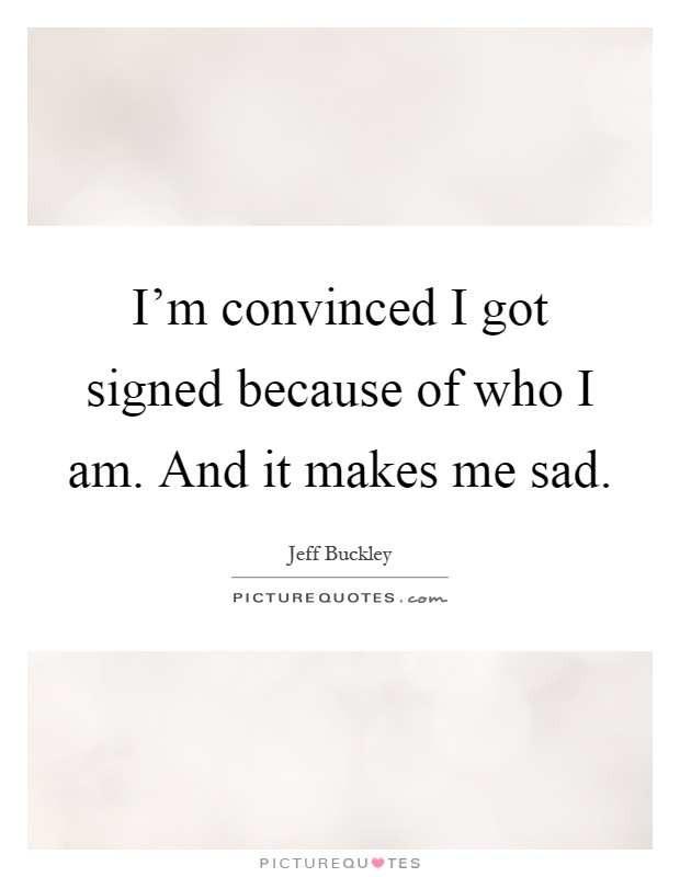 I'm convinced I got signed because of who I am. And it makes me sad Picture Quote #1