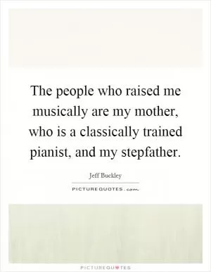 The people who raised me musically are my mother, who is a classically trained pianist, and my stepfather Picture Quote #1