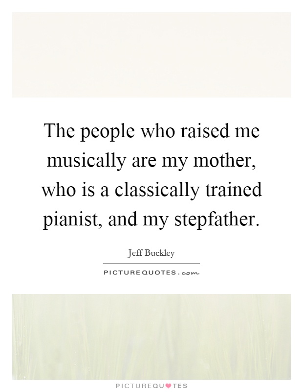The people who raised me musically are my mother, who is a classically trained pianist, and my stepfather Picture Quote #1