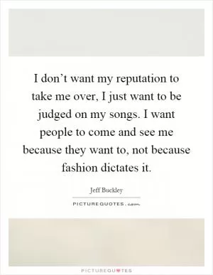 I don’t want my reputation to take me over, I just want to be judged on my songs. I want people to come and see me because they want to, not because fashion dictates it Picture Quote #1