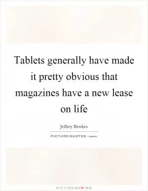 Tablets generally have made it pretty obvious that magazines have a new lease on life Picture Quote #1