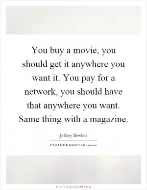 You buy a movie, you should get it anywhere you want it. You pay for a network, you should have that anywhere you want. Same thing with a magazine Picture Quote #1