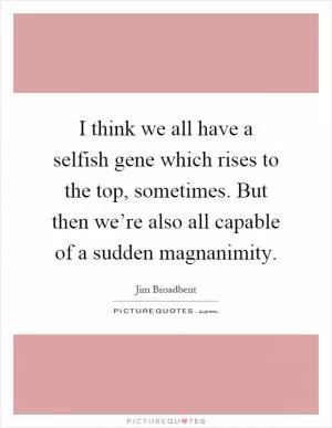 I think we all have a selfish gene which rises to the top, sometimes. But then we’re also all capable of a sudden magnanimity Picture Quote #1