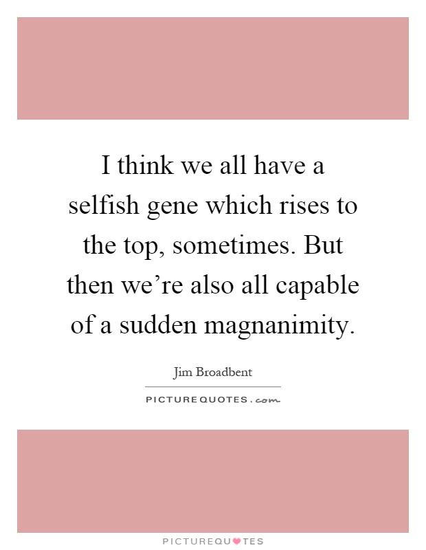 I think we all have a selfish gene which rises to the top, sometimes. But then we're also all capable of a sudden magnanimity Picture Quote #1