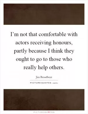 I’m not that comfortable with actors receiving honours, partly because I think they ought to go to those who really help others Picture Quote #1