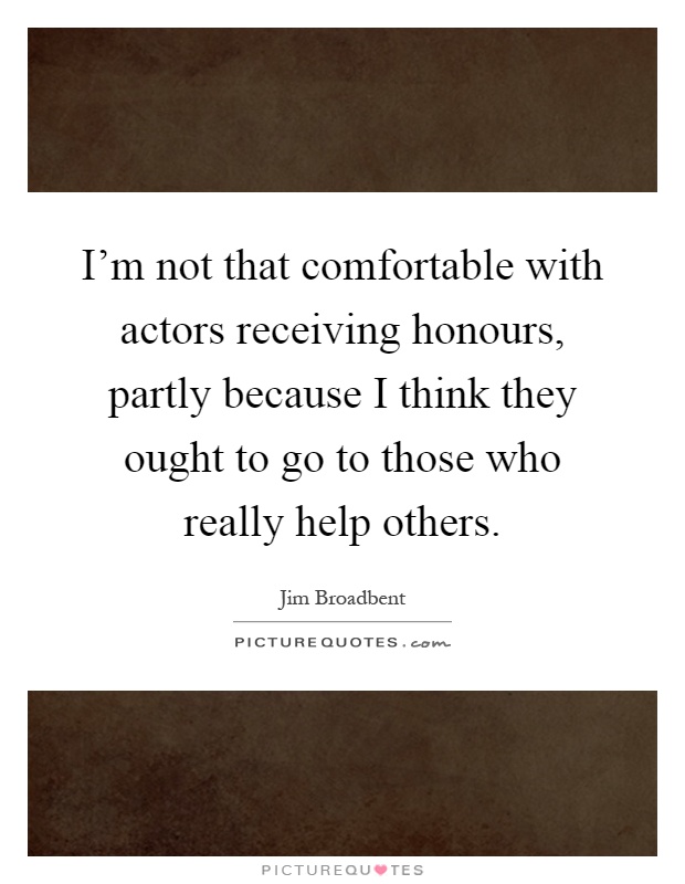 I'm not that comfortable with actors receiving honours, partly because I think they ought to go to those who really help others Picture Quote #1