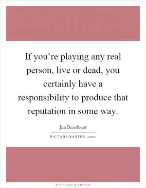 If you’re playing any real person, live or dead, you certainly have a responsibility to produce that reputation in some way Picture Quote #1