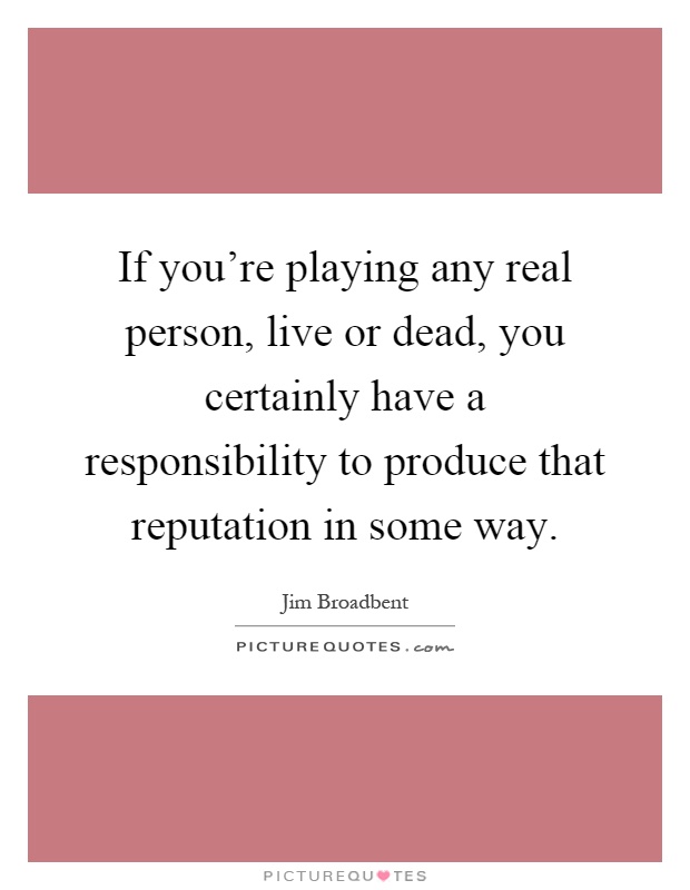 If you're playing any real person, live or dead, you certainly have a responsibility to produce that reputation in some way Picture Quote #1