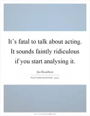 It’s fatal to talk about acting. It sounds faintly ridiculous if you start analysing it Picture Quote #1