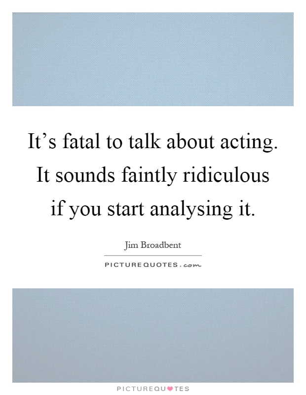 It's fatal to talk about acting. It sounds faintly ridiculous if you start analysing it Picture Quote #1