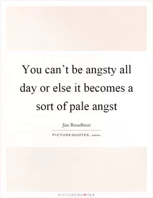You can’t be angsty all day or else it becomes a sort of pale angst Picture Quote #1