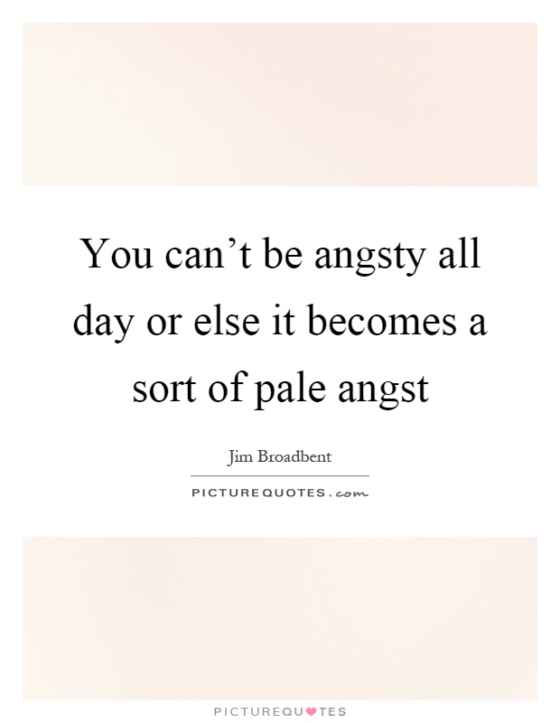 You can't be angsty all day or else it becomes a sort of pale angst Picture Quote #1