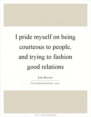 I pride myself on being courteous to people, and trying to fashion good relations Picture Quote #1