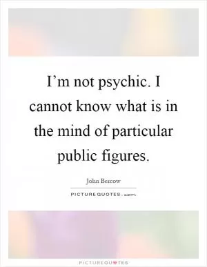 I’m not psychic. I cannot know what is in the mind of particular public figures Picture Quote #1