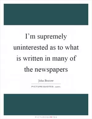 I’m supremely uninterested as to what is written in many of the newspapers Picture Quote #1