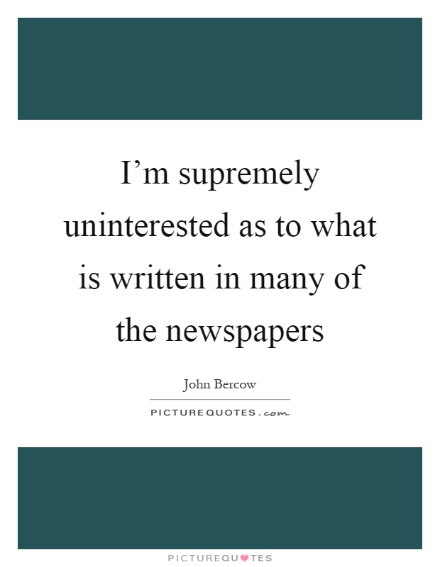 I'm supremely uninterested as to what is written in many of the newspapers Picture Quote #1