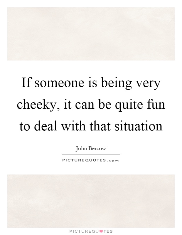 If someone is being very cheeky, it can be quite fun to deal with that situation Picture Quote #1