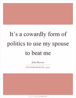 It’s a cowardly form of politics to use my spouse to beat me Picture Quote #1