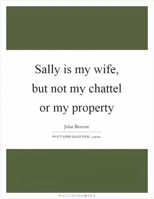 Sally is my wife, but not my chattel or my property Picture Quote #1