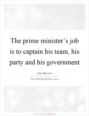 The prime minister’s job is to captain his team, his party and his government Picture Quote #1