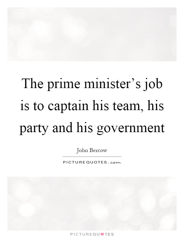 The prime minister's job is to captain his team, his party and his government Picture Quote #1