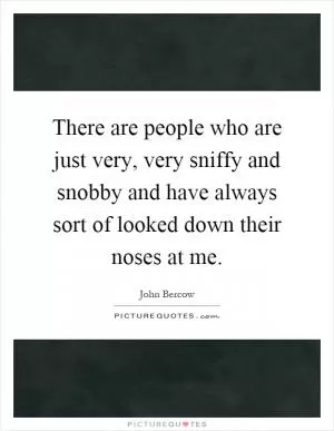 There are people who are just very, very sniffy and snobby and have always sort of looked down their noses at me Picture Quote #1