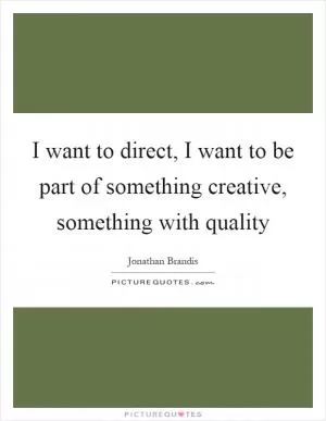 I want to direct, I want to be part of something creative, something with quality Picture Quote #1