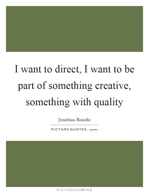 I want to direct, I want to be part of something creative, something with quality Picture Quote #1