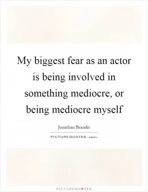 My biggest fear as an actor is being involved in something mediocre, or being mediocre myself Picture Quote #1
