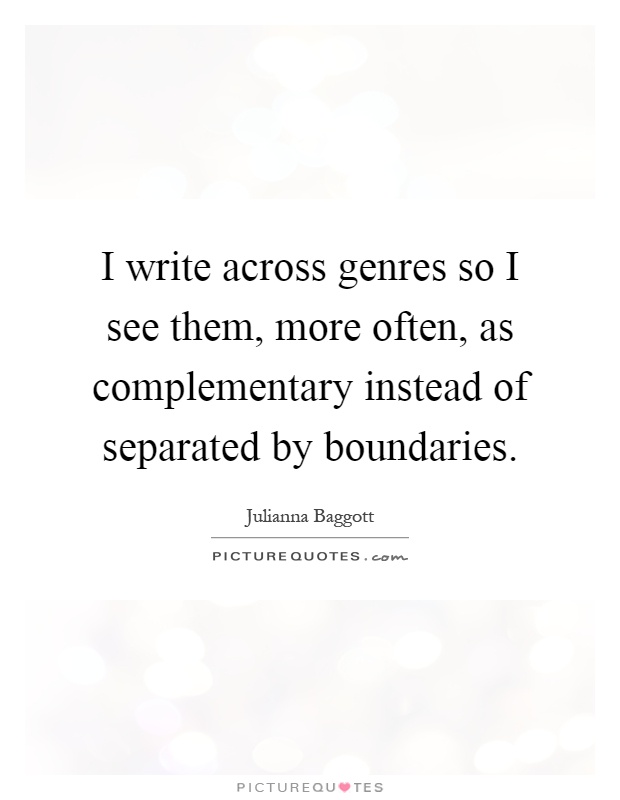 I write across genres so I see them, more often, as complementary instead of separated by boundaries Picture Quote #1