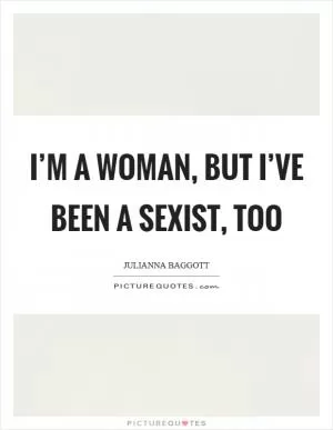I’m a woman, but I’ve been a sexist, too Picture Quote #1