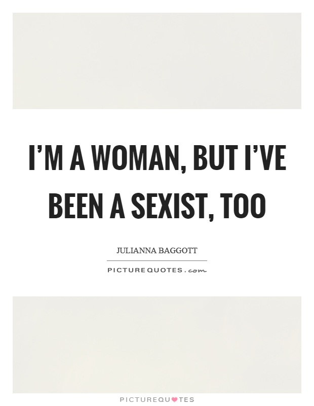 I'm a woman, but I've been a sexist, too Picture Quote #1