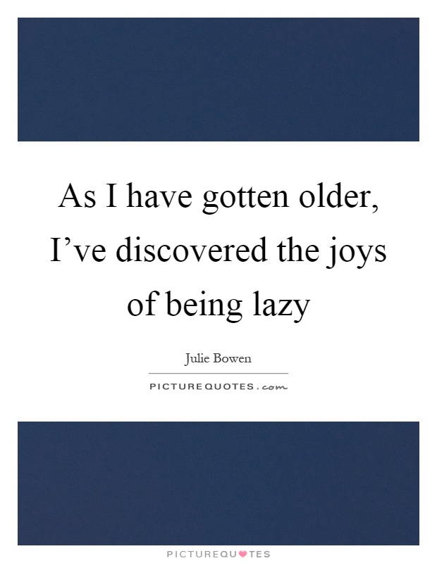 As I have gotten older, I've discovered the joys of being lazy Picture Quote #1