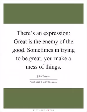 There’s an expression: Great is the enemy of the good. Sometimes in trying to be great, you make a mess of things Picture Quote #1