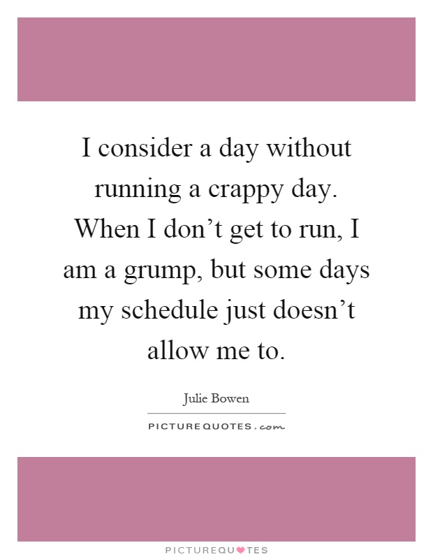 I consider a day without running a crappy day. When I don't get to run, I am a grump, but some days my schedule just doesn't allow me to Picture Quote #1